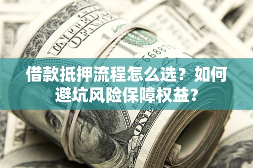 武汉借款抵押流程怎么选？如何避坑风险保障权益？