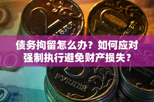 武汉债务拘留怎么办？如何应对强制执行避免财产损失？