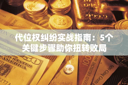 武汉代位权纠纷实战指南：5个关键步骤助你扭转败局