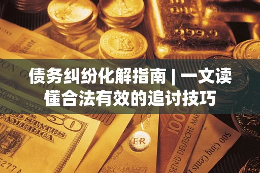 武汉债务纠纷化解指南 | 一文读懂合法有效的追讨技巧