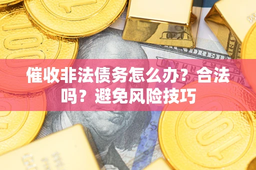武汉催收非法债务怎么办？合法吗？避免风险技巧