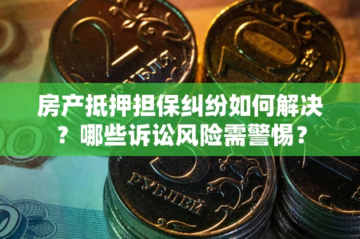 武汉房产抵押担保纠纷如何解决？哪些诉讼风险需警惕？