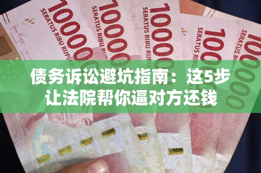 武汉债务诉讼避坑指南：这5步让法院帮你逼对方还钱