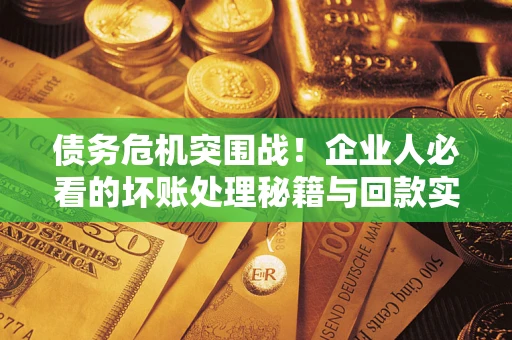 武汉债务危机突围战！企业人必看的坏账处理秘籍与回款实战指南