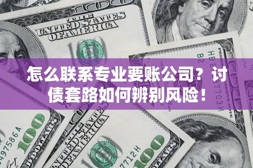 武汉怎么联系专业要账公司？讨债套路如何辨别风险！