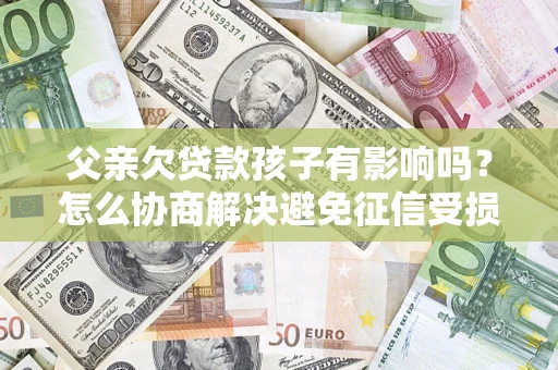 武汉父亲欠贷款孩子有影响吗？怎么协商解决避免征信受损？