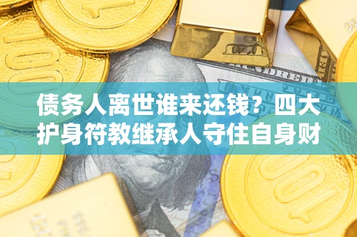 武汉债务人离世谁来还钱？四大护身符教继承人守住自身财产