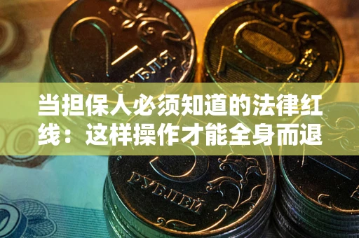 武汉当担保人必须知道的法律红线：这样操作才能全身而退
