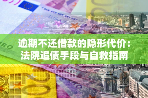 武汉逾期不还借款的隐形代价：法院追债手段与自救指南