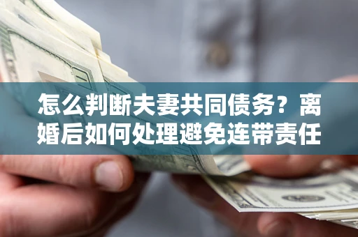 武汉怎么判断夫妻共同债务？离婚后如何处理避免连带责任？