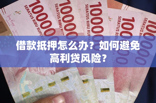 武汉借款抵押怎么办？如何避免高利贷风险？