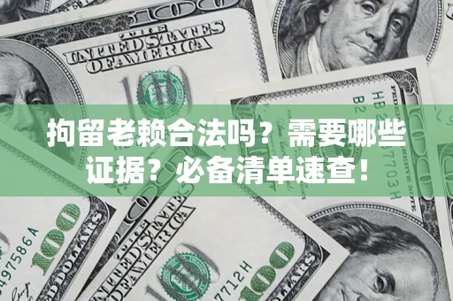 武汉拘留老赖合法吗？需要哪些证据？必备清单速查！