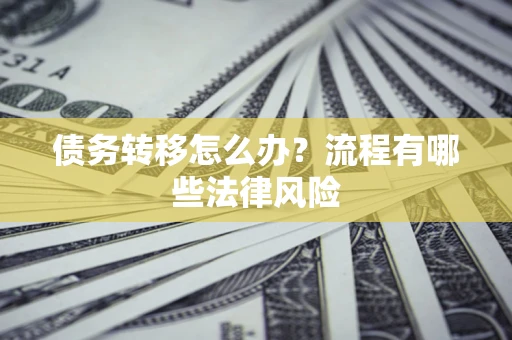武汉债务转移怎么办？流程有哪些法律风险