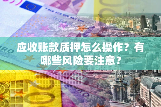 武汉应收账款质押怎么操作？有哪些风险要注意？
