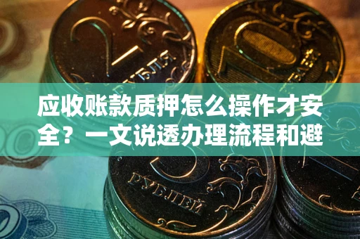武汉应收账款质押怎么操作才安全？一文说透办理流程和避险绝招